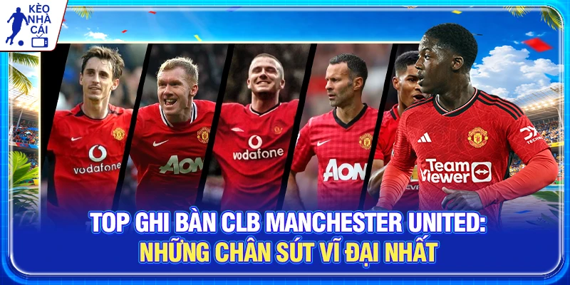 Top Ghi Bàn CLB Manchester United | Những Chân Sút Vĩ Đại Nhất